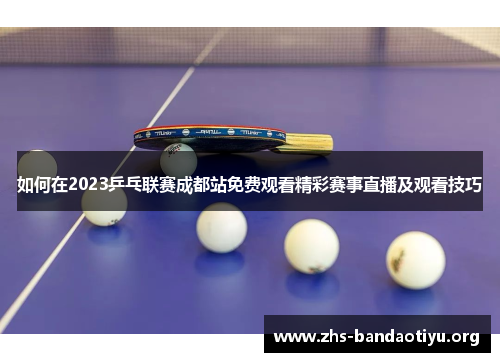 如何在2023乒乓联赛成都站免费观看精彩赛事直播及观看技巧 如何在2023乒乓联赛成都站免费观看精彩赛事直播及观看技巧