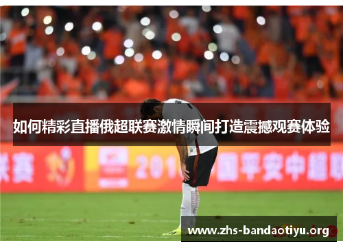 如何精彩直播俄超联赛激情瞬间打造震撼观赛体验