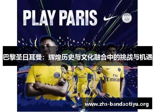 巴黎圣日耳曼：辉煌历史与文化融合中的挑战与机遇