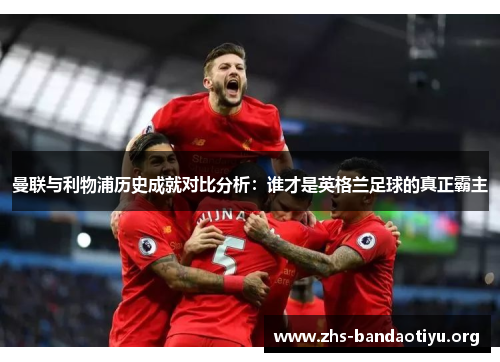 曼联与利物浦历史成就对比分析：谁才是英格兰足球的真正霸主