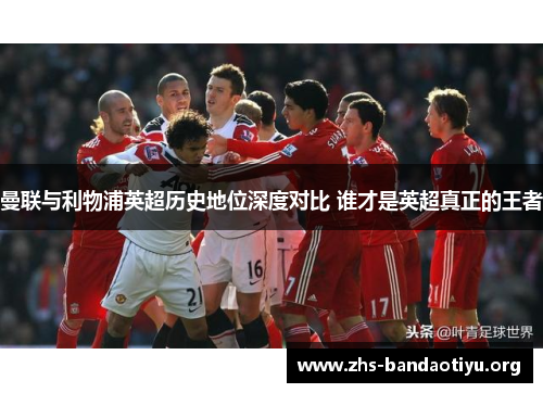 曼联与利物浦英超历史地位深度对比 谁才是英超真正的王者