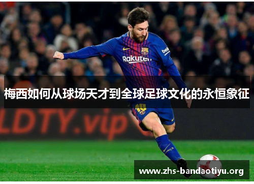 梅西如何从球场天才到全球足球文化的永恒象征