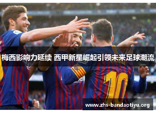 梅西影响力延续 西甲新星崛起引领未来足球潮流