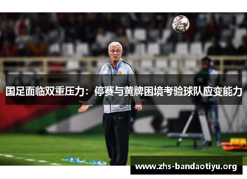 国足面临双重压力：停赛与黄牌困境考验球队应变能力