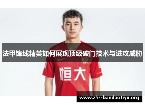法甲锋线精英如何展现顶级破门技术与进攻威胁