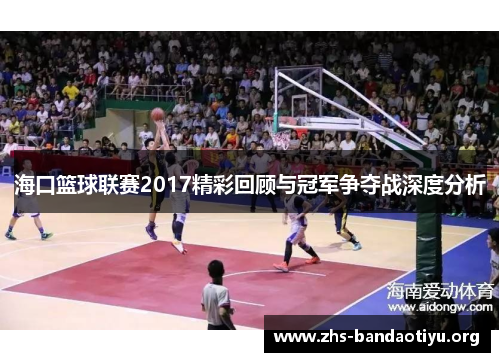 海口篮球联赛2017精彩回顾与冠军争夺战深度分析