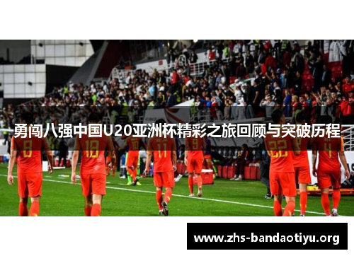勇闯八强中国U20亚洲杯精彩之旅回顾与突破历程
