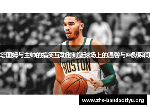 塔图姆与主帅的搞笑互动时刻篮球场上的温馨与幽默瞬间