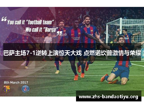 巴萨主场7-1逆转上演惊天大戏 点燃诺坎普激情与荣耀
