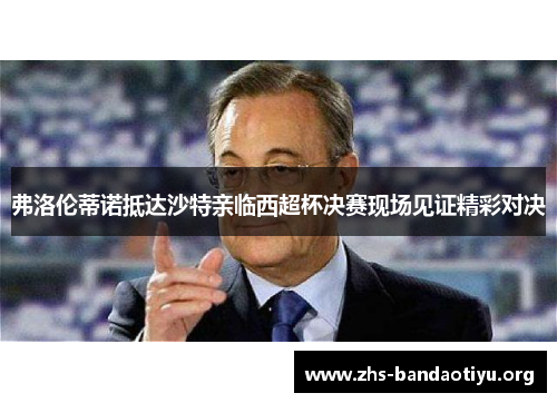 弗洛伦蒂诺抵达沙特亲临西超杯决赛现场见证精彩对决