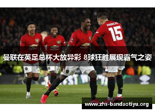 曼联在英足总杯大放异彩 8球狂胜展现霸气之姿
