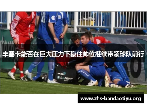 丰塞卡能否在巨大压力下稳住帅位继续带领球队前行
