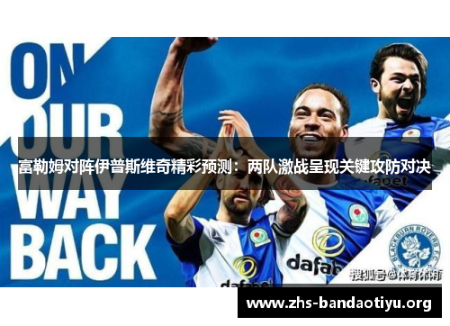 富勒姆对阵伊普斯维奇精彩预测：两队激战呈现关键攻防对决
