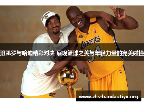 班凯罗与哈迪精彩对决 展现篮球之美与年轻力量的完美碰撞