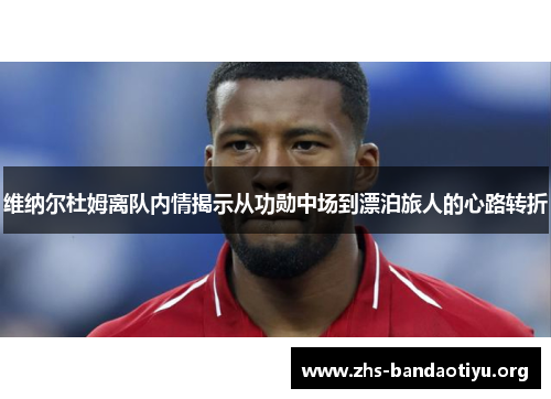 维纳尔杜姆离队内情揭示从功勋中场到漂泊旅人的心路转折
