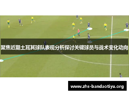 聚焦近期土耳其球队表现分析探讨关键球员与战术变化动向